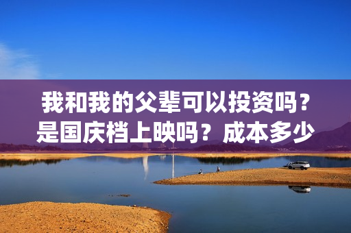 我和我的父辈可以投资吗？是国庆档上映吗？成本多少(我和我的父辈讲啥)