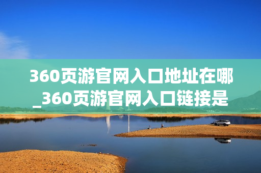 360页游官网入口地址在哪_360页游官网入口链接是什么