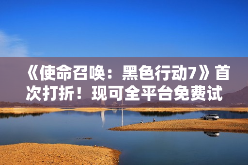 《使命召唤：黑色行动7》首次打折！现可全平台免费试玩