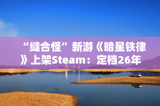 “缝合怪”新游《暗星铁律》上架Steam：定档26年2月 现已开放试玩