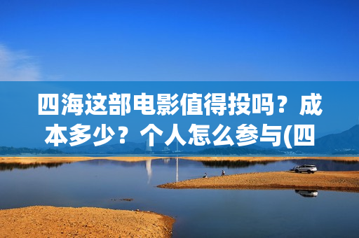 四海这部电影值得投吗？成本多少？个人怎么参与(四海电影出品方)