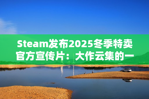 Steam发布2025冬季特卖官方宣传片：大作云集的一集！
