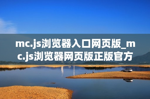 mc.js浏览器入口网页版_mc.js浏览器网页版正版官方入口最全一键2025【浏览器入口】 mc.js浏览器入口网页版_mc.js浏览器网页版正版官方入口最全一键2025【浏览器入口】