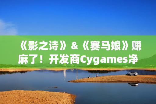 《影之诗》＆《赛马娘》赚麻了！开发商Cygames净利润增长136%
