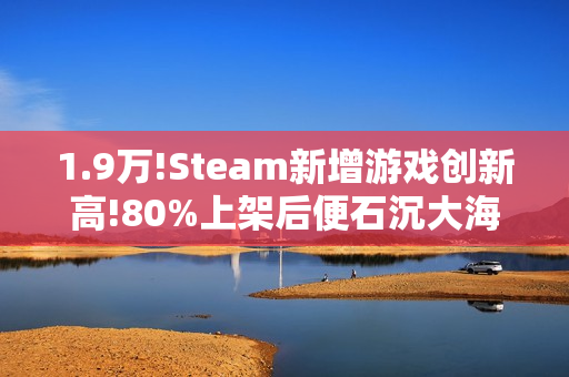 1.9万!Steam新增游戏创新高!80%上架后便石沉大海