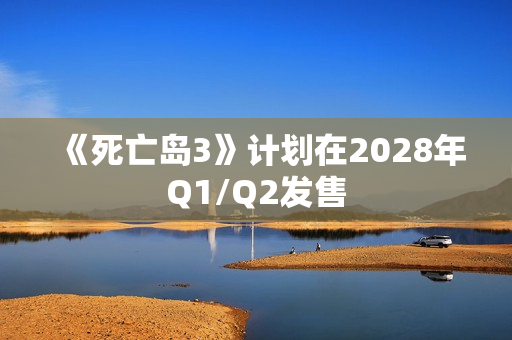 《死亡岛3》计划在2028年Q1/Q2发售