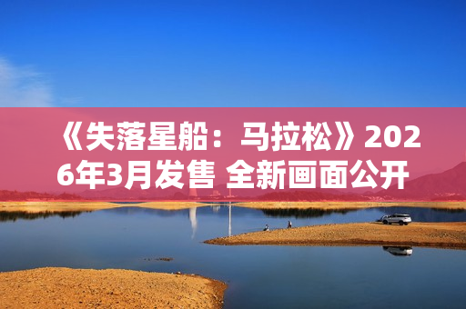 《失落星船：马拉松》2026年3月发售 全新画面公开