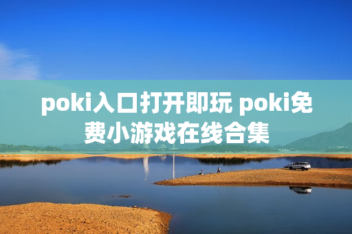 poki入口打开即玩 poki免费小游戏在线合集