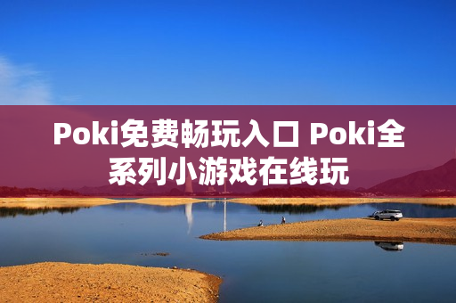 Poki免费畅玩入口 Poki全系列小游戏在线玩