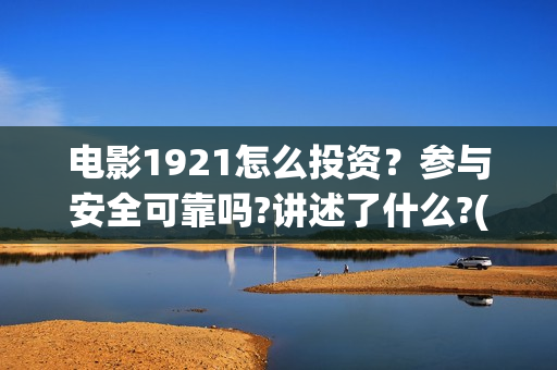 电影1921怎么投资？参与安全可靠吗?讲述了什么?(电影1921为啥看不了)