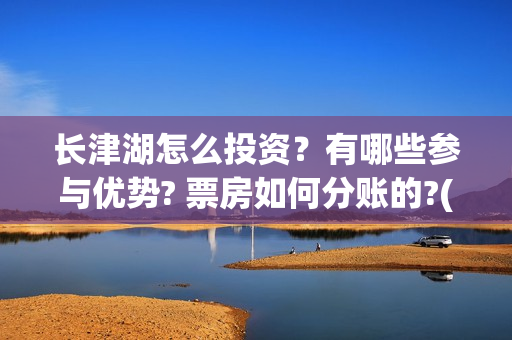 长津湖怎么投资？有哪些参与优势? 票房如何分账的?(长津湖怎么参与投资)