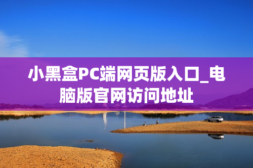小黑盒PC端网页版入口_电脑版官网访问地址