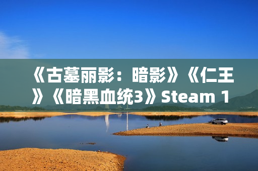 《古墓丽影：暗影》《仁王》《暗黑血统3》Steam 1折促销