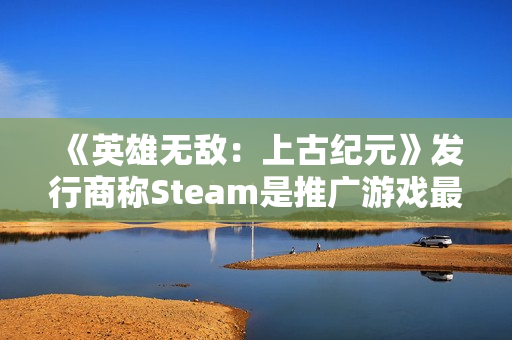《英雄无敌:上古纪元》发行商称Steam是推广游戏最佳平台 《英雄无敌:上古纪元》发行商称Steam是推广游戏最佳平台