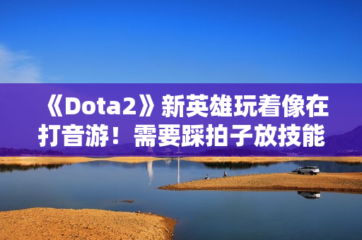 《Dota2》新英雄玩着像在打音游！需要踩拍子放技能