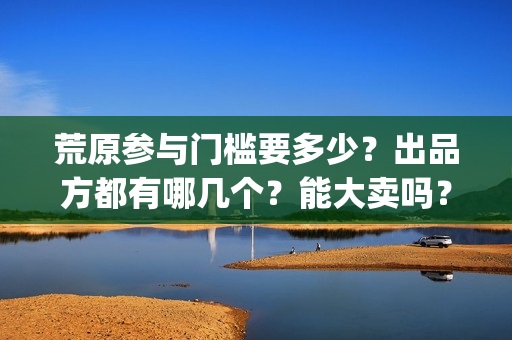 荒原参与门槛要多少？出品方都有哪几个？能大卖吗？(荒原前言)