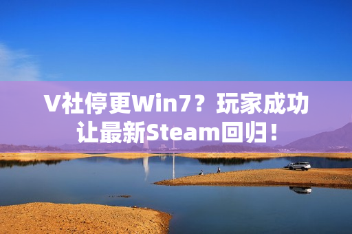 V社停更Win7？玩家成功让最新Steam回归！