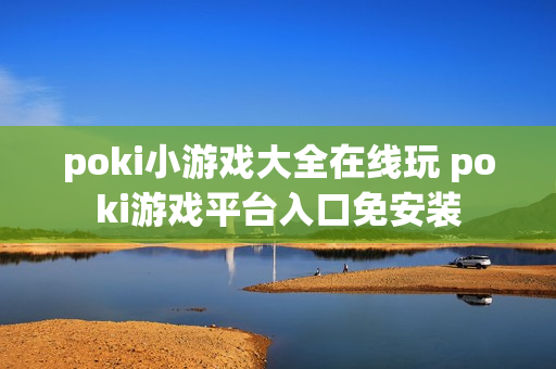 poki小游戏大全在线玩 poki游戏平台入口免安装 poki小游戏大全在线玩 poki游戏平台入口免安装