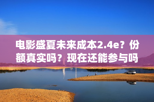 电影盛夏未来成本2.4e？份额真实吗？现在还能参与吗？(盛夏未来完整版电影枪版)