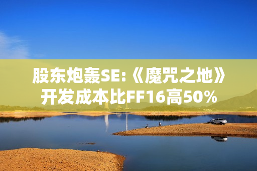 股东炮轰SE:《魔咒之地》开发成本比FF16高50%