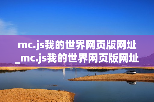 mc.js我的世界网页版网址_mc.js我的世界网页版网址正版官方入口免费