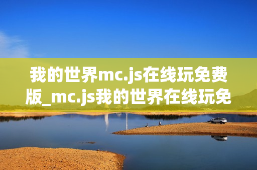 我的世界mc.js在线玩免费版_mc.js我的世界在线玩免费版官方入口2026最新