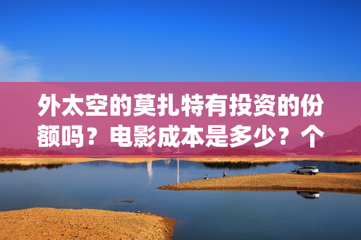 外太空的莫扎特有投资的份额吗？电影成本是多少？个人要怎么参与？(外太空的莫扎特免费观看高清)