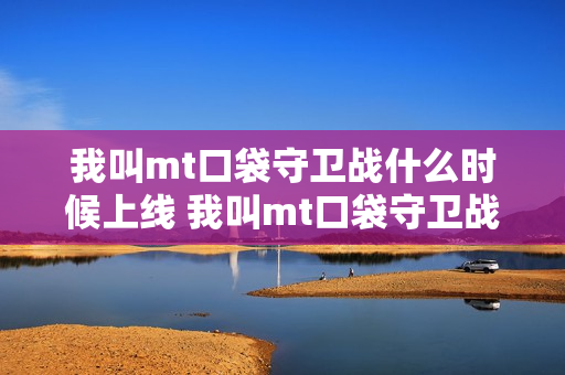 我叫mt口袋守卫战什么时候上线 我叫mt口袋守卫战上线时间