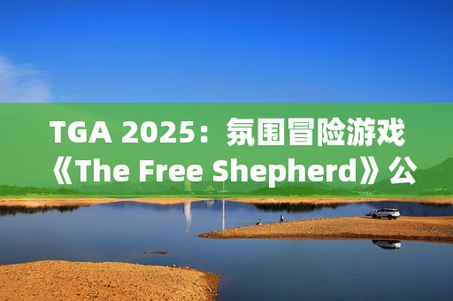 TGA 2025：氛围冒险游戏《The Free Shepherd》公开