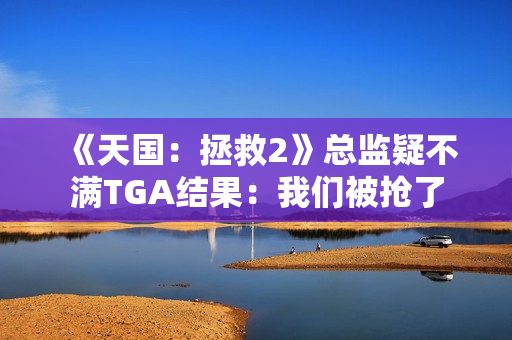 《天国:拯救2》总监疑不满TGA结果:我们被抢了 《天国:拯救2》总监疑不满TGA结果:我们被抢了