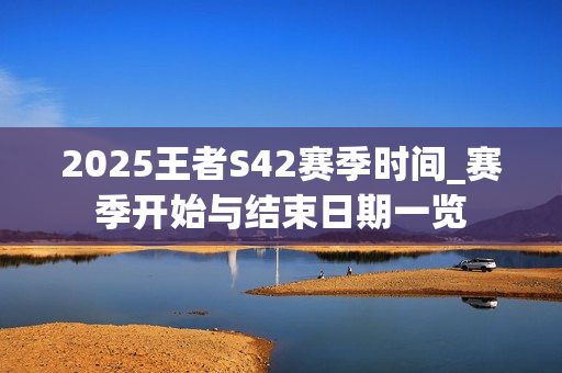 2025王者S42赛季时间_赛季开始与结束日期一览