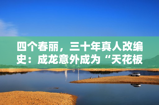 四个春丽，三十年真人改编史：成龙意外成为“天花板”