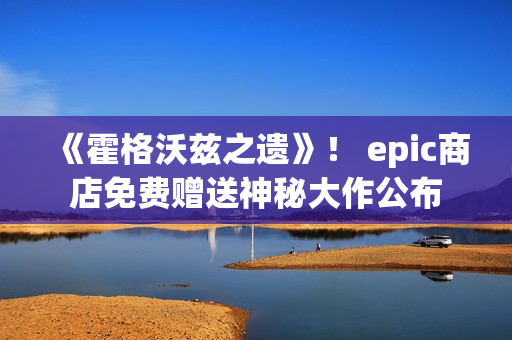 《霍格沃兹之遗》！ epic商店免费赠送神秘大作公布