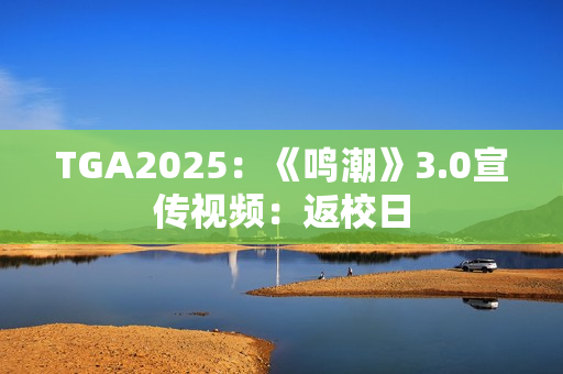 TGA2025：《鸣潮》3.0宣传视频：返校日