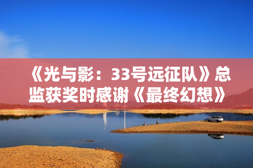 《光与影：33号远征队》总监获奖时感谢《最终幻想》之父坂口博信