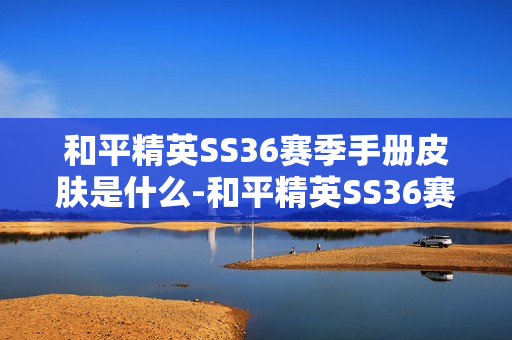 和平精英SS36赛季手册皮肤是什么-和平精英SS36赛季手册皮肤大全