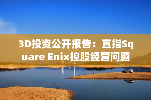 3D投资公开报告：直指Square Enix控股经营问题