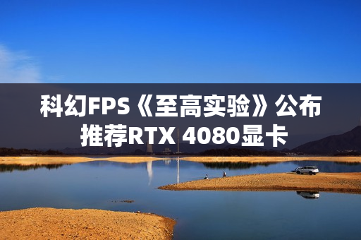 科幻FPS《至高实验》公布 推荐RTX 4080显卡
