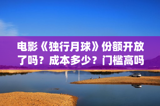 电影《独行月球》份额开放了吗？成本多少？门槛高吗？(电影《独行月球》免费观看)