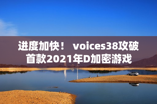进度加快！ voices38攻破首款2021年D加密游戏