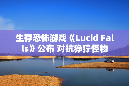 生存恐怖游戏《Lucid Falls》公布 对抗狰狞怪物 生存恐怖游戏《Lucid Falls》公布 对抗狰狞怪物