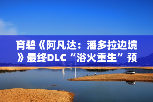 育碧《阿凡达：潘多拉边境》最终DLC“浴火重生”预告：对抗《阿凡达3》电影的反派灰烬氏族