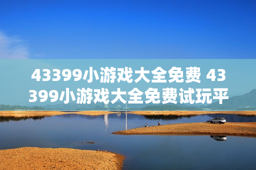 43399小游戏大全免费 43399小游戏大全免费试玩平台