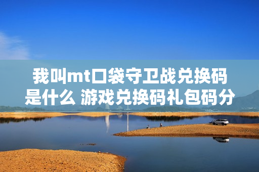 我叫mt口袋守卫战兑换码是什么 游戏兑换码礼包码分享 我叫mt口袋守卫战兑换码是什么 游戏兑换码礼包码分享