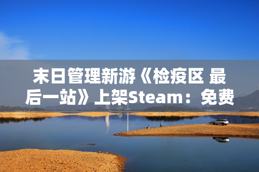 末日管理新游《检疫区 最后一站》上架Steam：免费Demo现已开放试玩