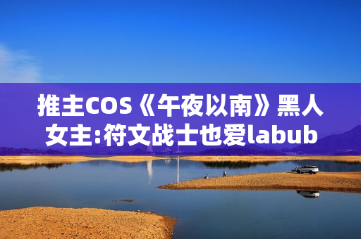 推主COS《午夜以南》黑人女主:符文战士也爱labubu
