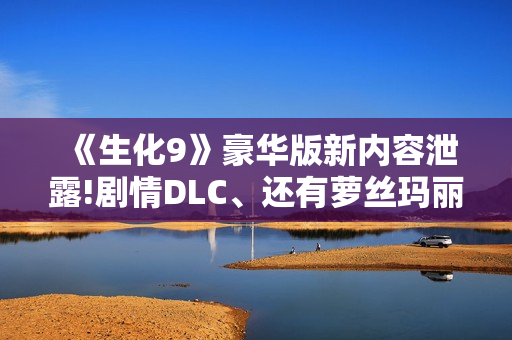 《生化9》豪华版新内容泄露!剧情DLC、还有萝丝玛丽