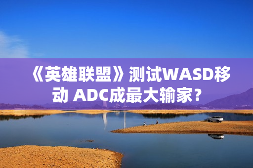 《英雄联盟》测试WASD移动 ADC成最大输家？