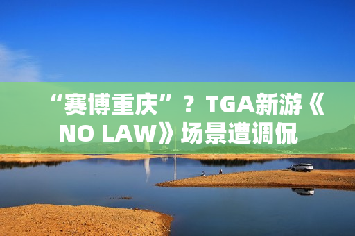 “赛博重庆”？TGA新游《NO LAW》场景遭调侃