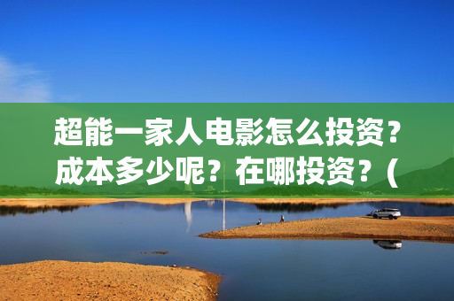 超能一家人电影怎么投资？成本多少呢？在哪投资？(超能一家人电影免费版完整版)